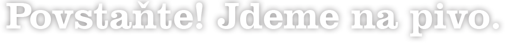 Povstaňte! Jdeme na pivo!